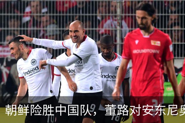 朝鲜险胜中国队，董路对安东尼奥的战术提出质疑