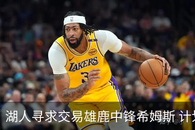 湖人寻求交易雄鹿中锋希姆斯 计划推动二换一交易